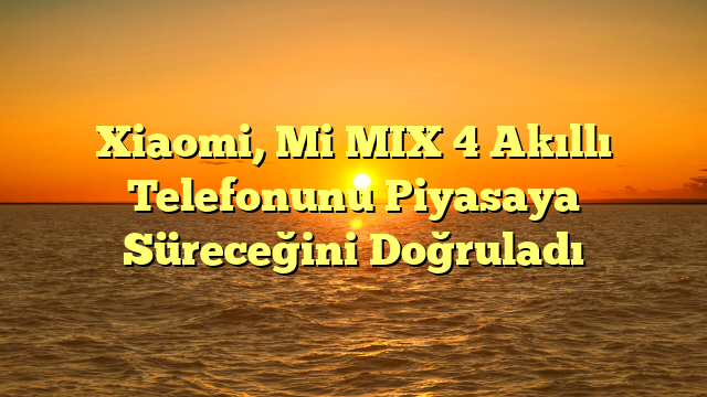Xiaomi, Mi MIX 4 Akıllı Telefonunu Piyasaya Süreceğini Doğruladı