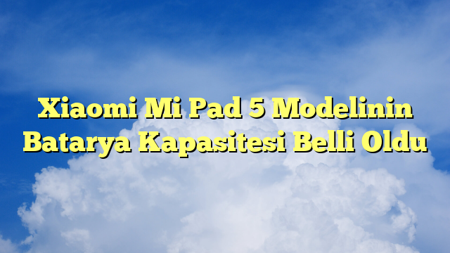 Xiaomi Mi Pad 5 Modelinin Batarya Kapasitesi Belli Oldu