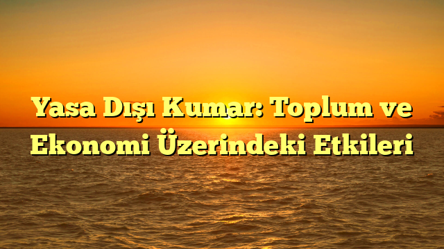 Yasa Dışı Kumar: Toplum ve Ekonomi Üzerindeki Etkileri