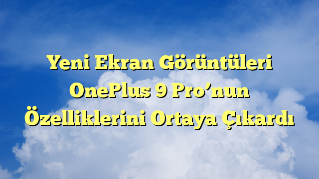 Yeni Ekran Görüntüleri OnePlus 9 Pro’nun Özelliklerini Ortaya Çıkardı