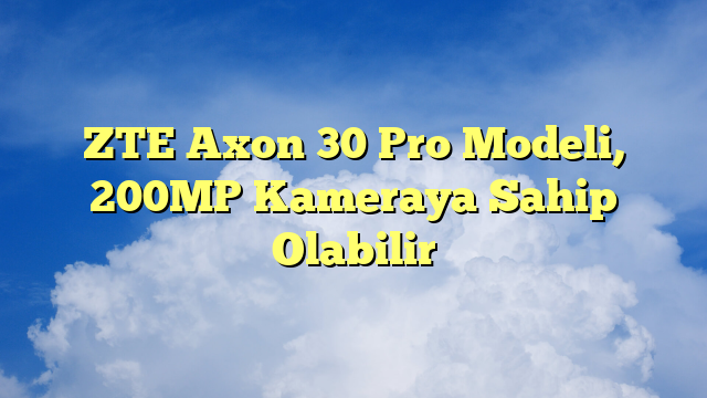 ZTE Axon 30 Pro Modeli, 200MP Kameraya Sahip Olabilir