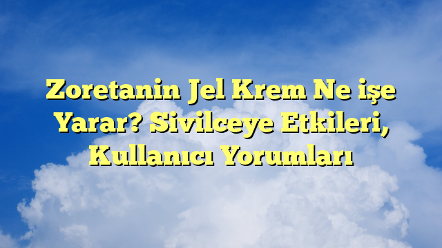 Zoretanin Jel Krem Ne işe Yarar? Sivilceye Etkileri, Kullanıcı Yorumları
