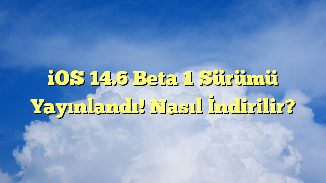 iOS 14.6 Beta 1 Sürümü Yayınlandı! Nasıl İndirilir?