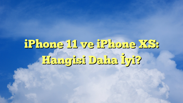 iPhone 11 ve iPhone XS: Hangisi Daha İyi?