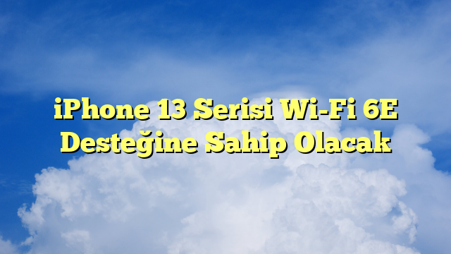 iPhone 13 Serisi Wi-Fi 6E Desteğine Sahip Olacak