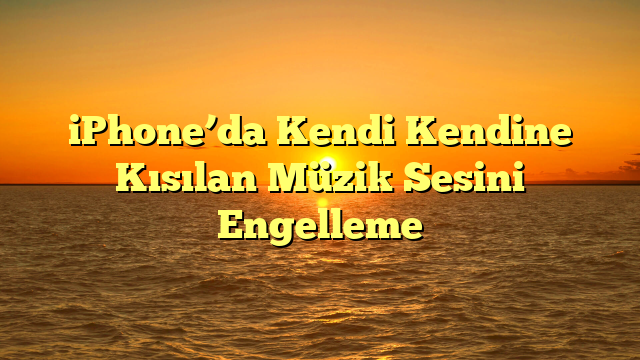 iPhone’da Kendi Kendine Kısılan Müzik Sesini Engelleme