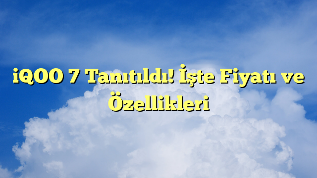 iQOO 7 Tanıtıldı! İşte Fiyatı ve Özellikleri