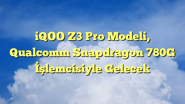 iQOO Z3 Pro Modeli, Qualcomm Snapdragon 780G İşlemcisiyle Gelecek