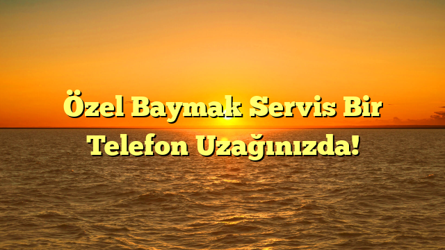 Özel Baymak Servis Bir Telefon Uzağınızda!