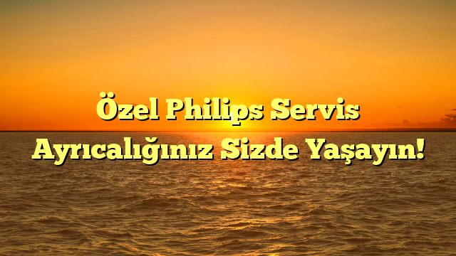 Özel Philips Servis Ayrıcalığınız Sizde Yaşayın!