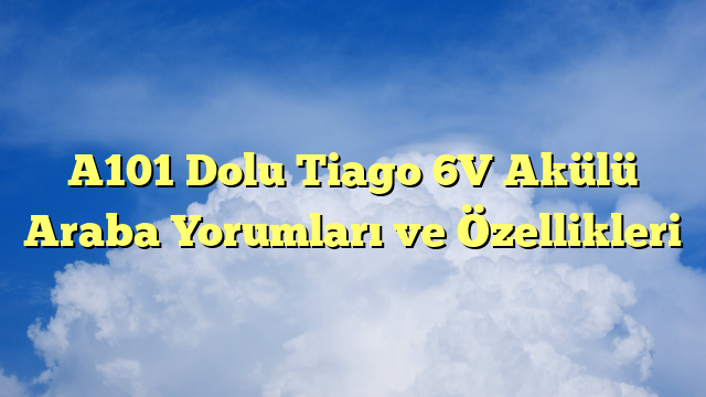 A101 Dolu Tiago 6V Akülü Araba Yorumları ve Özellikleri