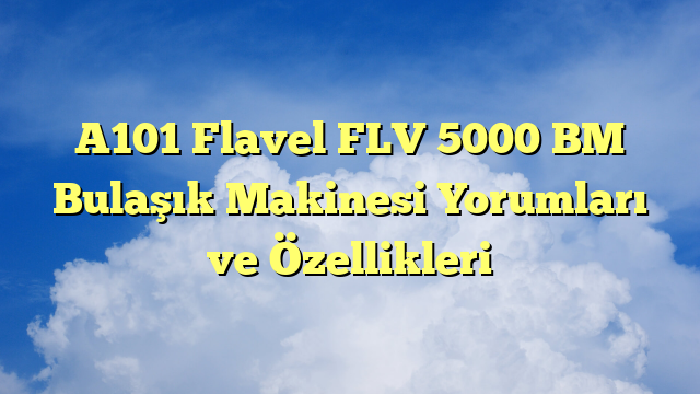 A101 Flavel FLV 5000 BM Bulaşık Makinesi Yorumları ve Özellikleri
