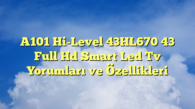 A101 Hi-Level 43HL670 43″ Full Hd Smart Led Tv Yorumları ve Özellikleri