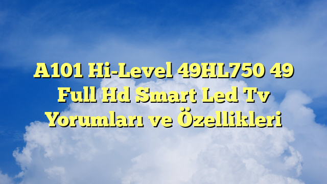 A101 Hi-Level 49HL750 49″ Full Hd Smart Led Tv Yorumları ve Özellikleri