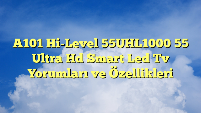 A101 Hi-Level 55UHL1000 55″ Ultra Hd Smart Led Tv Yorumları ve Özellikleri