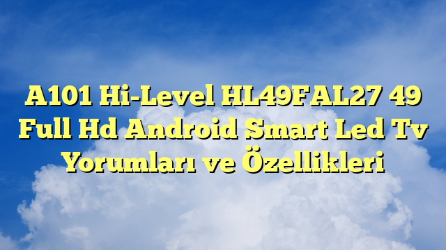 A101 Hi-Level HL49FAL27 49″ Full Hd Android Smart Led Tv Yorumları ve Özellikleri