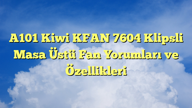 A101 Kiwi KFAN 7604 Klipsli Masa Üstü Fan Yorumları ve Özellikleri