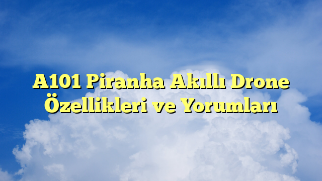 A101 Piranha Akıllı Drone Özellikleri ve Yorumları