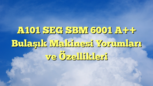 A101 SEG SBM 6001 A++ Bulaşık Makinesi Yorumları ve Özellikleri