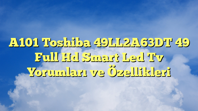 A101 Toshiba 49LL2A63DT 49″ Full Hd Smart Led Tv Yorumları ve Özellikleri