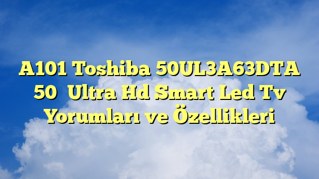 A101 Toshiba 50UL3A63DTA 50″ Ultra Hd Smart Led Tv Yorumları ve Özellikleri