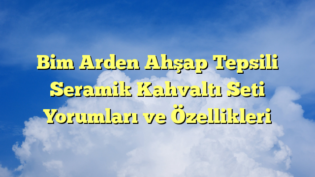 Bim Arden Ahşap Tepsili Seramik Kahvaltı Seti Yorumları ve Özellikleri