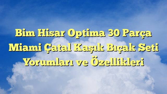 Bim Hisar Optima 30 Parça Miami Çatal Kaşık Bıçak Seti Yorumları ve Özellikleri