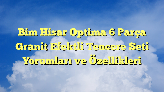 Bim Hisar Optima 6 Parça Granit Efektli Tencere Seti Yorumları ve Özellikleri