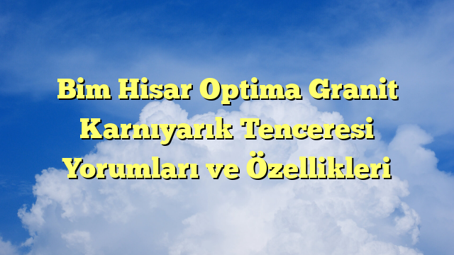 Bim Hisar Optima Granit Karnıyarık Tenceresi Yorumları ve Özellikleri