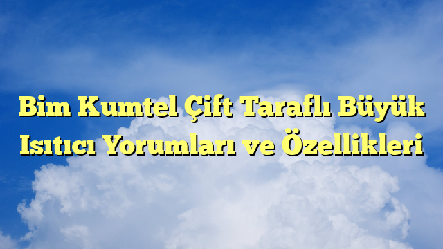 Bim Kumtel Çift Taraflı Büyük Isıtıcı Yorumları ve Özellikleri