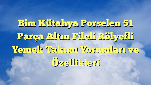 Bim Kütahya Porselen 51 Parça Altın Fileli Rölyefli Yemek Takımı Yorumları ve Özellikleri