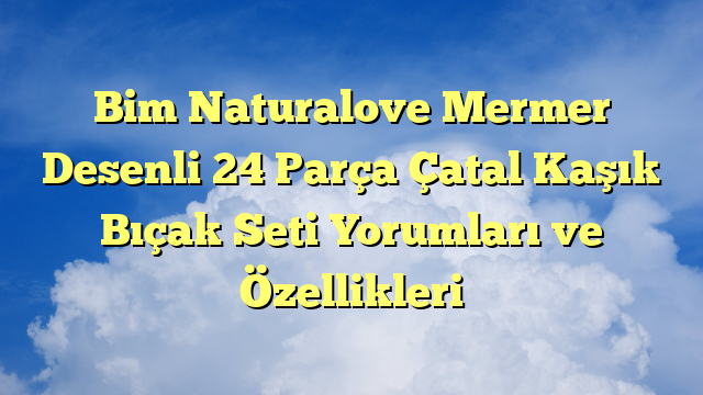 Bim Naturalove Mermer Desenli 24 Parça Çatal Kaşık Bıçak Seti Yorumları ve Özellikleri