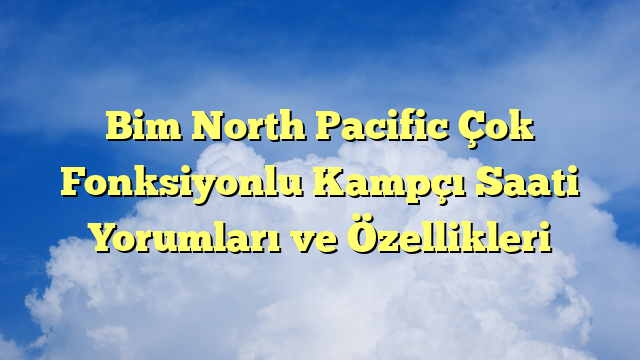Bim North Pacific Çok Fonksiyonlu Kampçı Saati Yorumları ve Özellikleri