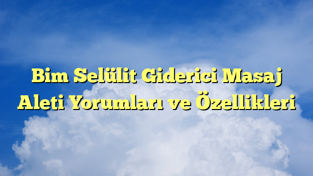 Bim Selülit Giderici Masaj Aleti Yorumları ve Özellikleri